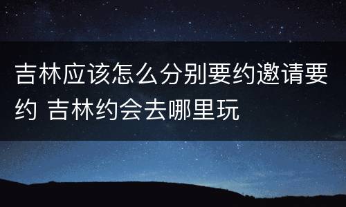 吉林应该怎么分别要约邀请要约 吉林约会去哪里玩