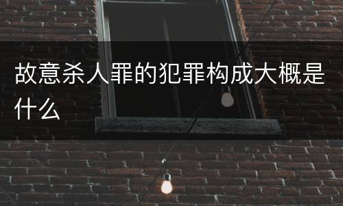 故意杀人罪的犯罪构成大概是什么