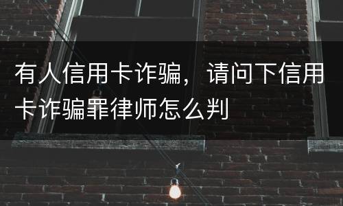 有人信用卡诈骗，请问下信用卡诈骗罪律师怎么判