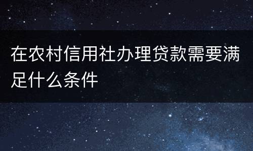 在农村信用社办理贷款需要满足什么条件