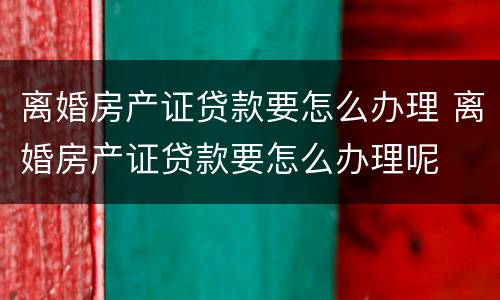 离婚房产证贷款要怎么办理 离婚房产证贷款要怎么办理呢