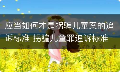 应当如何才是拐骗儿童案的追诉标准 拐骗儿童罪追诉标准