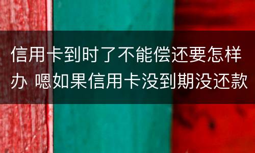 信用卡到时了不能偿还要怎样办 嗯如果信用卡没到期没还款会有什么后果