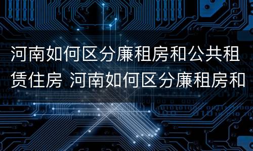 河南如何区分廉租房和公共租赁住房 河南如何区分廉租房和公共租赁住房呢