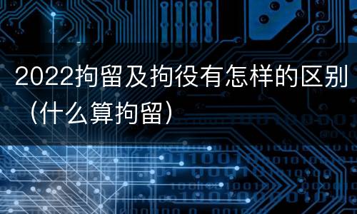 2022拘留及拘役有怎样的区别（什么算拘留）