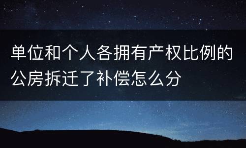 单位和个人各拥有产权比例的公房拆迁了补偿怎么分