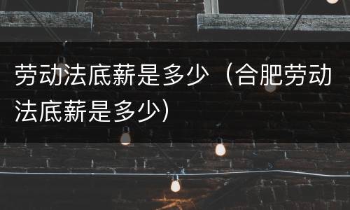 劳动法底薪是多少（合肥劳动法底薪是多少）