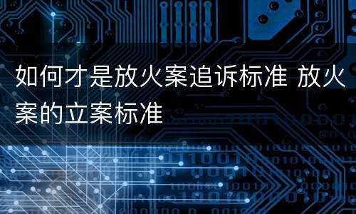 如何才是放火案追诉标准 放火案的立案标准