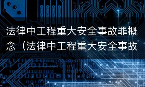 法律中工程重大安全事故罪概念（法律中工程重大安全事故罪概念是指）
