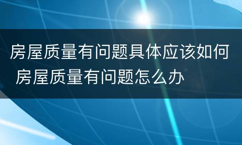 房屋质量有问题具体应该如何 房屋质量有问题怎么办