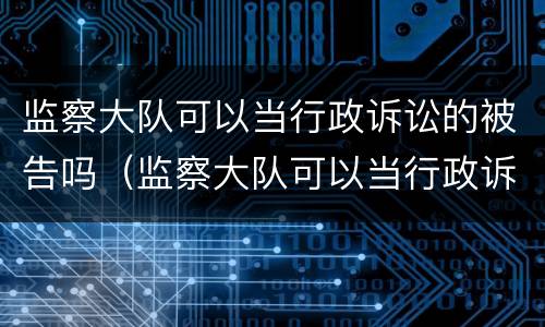 监察大队可以当行政诉讼的被告吗（监察大队可以当行政诉讼的被告吗知乎）