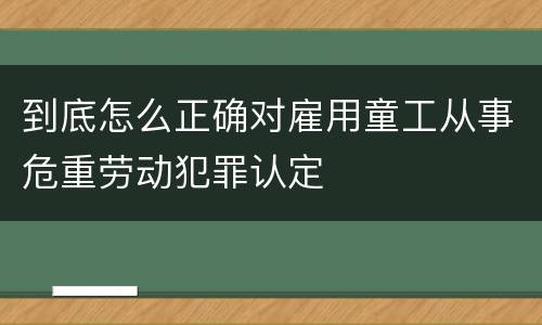 到底怎么正确对雇用童工从事危重劳动犯罪认定