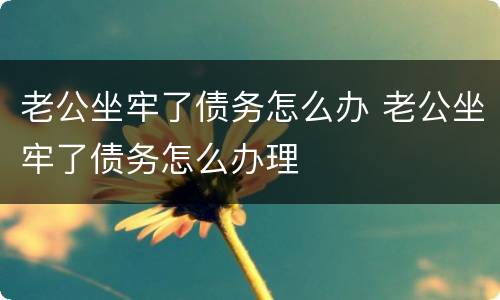 老公坐牢了债务怎么办 老公坐牢了债务怎么办理