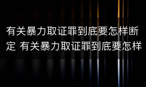 有关暴力取证罪到底要怎样断定 有关暴力取证罪到底要怎样断定责任