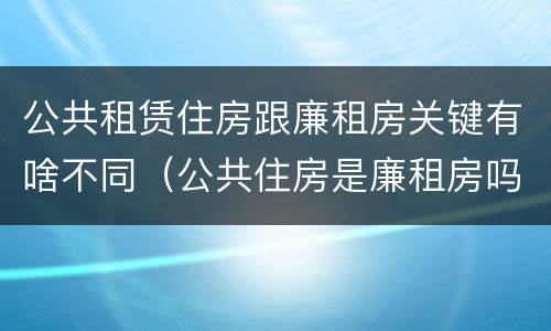 公共租赁住房跟廉租房关键有啥不同（公共住房是廉租房吗）