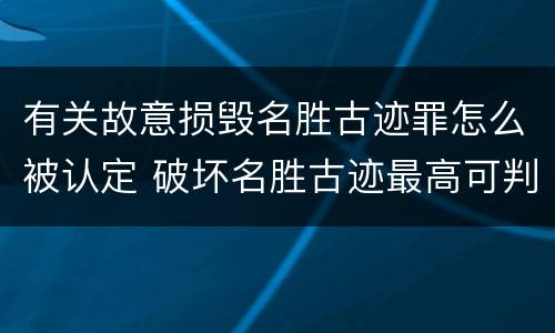 有关故意损毁名胜古迹罪怎么被认定 破坏名胜古迹最高可判