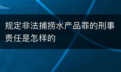 规定非法捕捞水产品罪的刑事责任是怎样的
