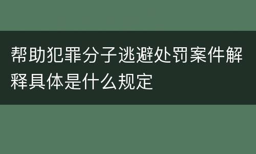 帮助犯罪分子逃避处罚案件解释具体是什么规定