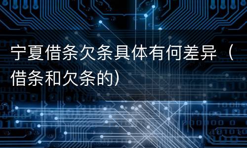宁夏借条欠条具体有何差异（借条和欠条的）