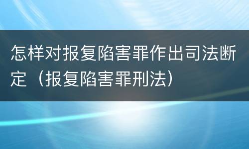 怎样对报复陷害罪作出司法断定（报复陷害罪刑法）