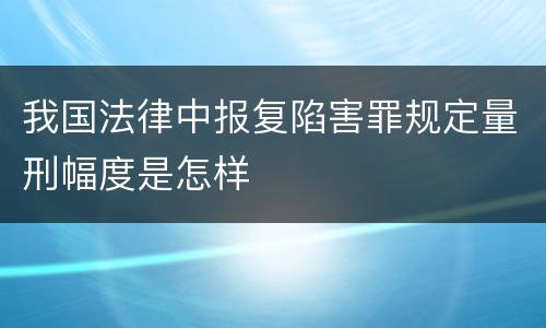 我国法律中报复陷害罪规定量刑幅度是怎样