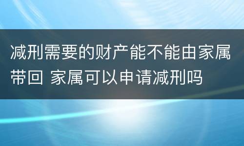 减刑需要的财产能不能由家属带回 家属可以申请减刑吗