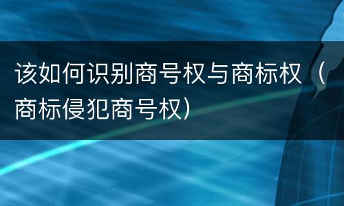 该如何识别商号权与商标权（商标侵犯商号权）