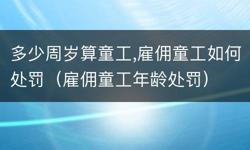 多少周岁算童工,雇佣童工如何处罚（雇佣童工年龄处罚）