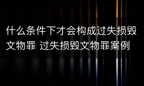 什么条件下才会构成过失损毁文物罪 过失损毁文物罪案例