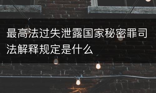 最高法过失泄露国家秘密罪司法解释规定是什么