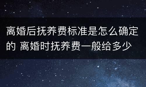 离婚后抚养费标准是怎么确定的 离婚时抚养费一般给多少