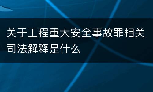 关于工程重大安全事故罪相关司法解释是什么