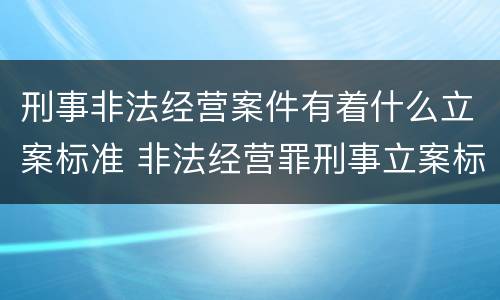 刑事非法经营案件有着什么立案标准 非法经营罪刑事立案标准