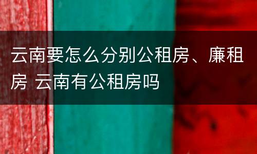 云南要怎么分别公租房、廉租房 云南有公租房吗