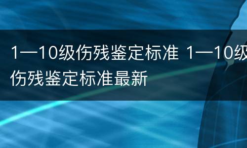 1—10级伤残鉴定标准 1—10级伤残鉴定标准最新