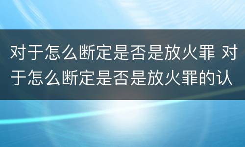 对于怎么断定是否是放火罪 对于怎么断定是否是放火罪的认定