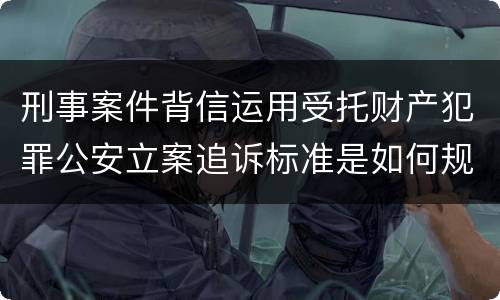 刑事案件背信运用受托财产犯罪公安立案追诉标准是如何规定