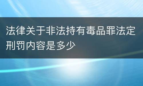 法律关于非法持有毒品罪法定刑罚内容是多少