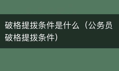 破格提拨条件是什么（公务员破格提拨条件）