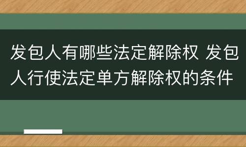 发包人有哪些法定解除权 发包人行使法定单方解除权的条件有