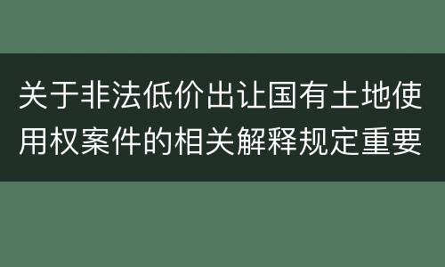 关于非法低价出让国有土地使用权案件的相关解释规定重要内容