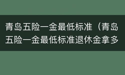 青岛五险一金最低标准（青岛五险一金最低标准退休金拿多少）