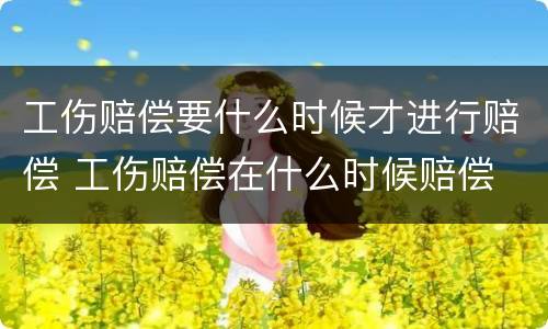 工伤赔偿要什么时候才进行赔偿 工伤赔偿在什么时候赔偿