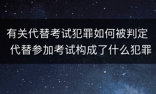 有关代替考试犯罪如何被判定 代替参加考试构成了什么犯罪