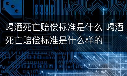 喝酒死亡赔偿标准是什么 喝酒死亡赔偿标准是什么样的