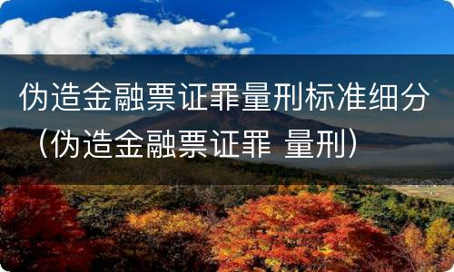伪造金融票证罪量刑标准细分（伪造金融票证罪 量刑）
