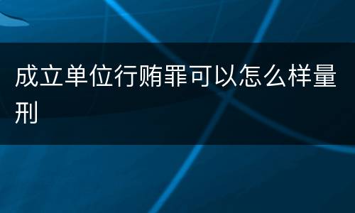 成立单位行贿罪可以怎么样量刑