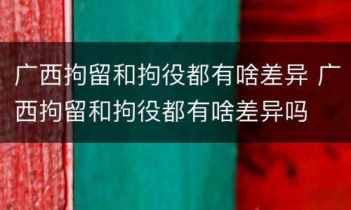 广西拘留和拘役都有啥差异 广西拘留和拘役都有啥差异吗