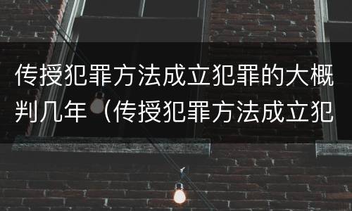传授犯罪方法成立犯罪的大概判几年（传授犯罪方法成立犯罪的大概判几年）