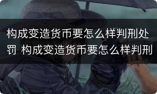 构成变造货币要怎么样判刑处罚 构成变造货币要怎么样判刑处罚